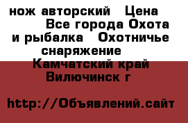 нож авторский › Цена ­ 2 500 - Все города Охота и рыбалка » Охотничье снаряжение   . Камчатский край,Вилючинск г.